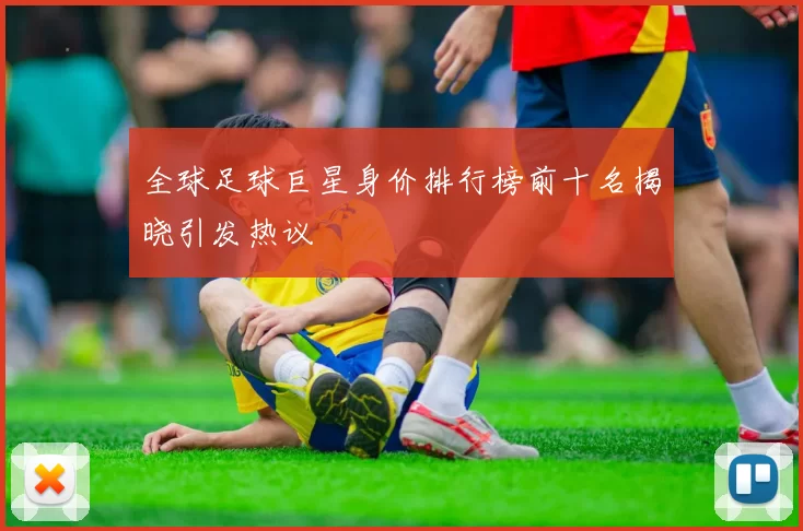 全球足球巨星身价排行榜前十名揭晓引发热议