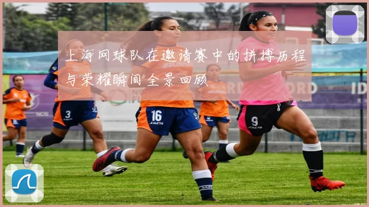 上海网球队在邀请赛中的拼搏历程与荣耀瞬间全景回顾
