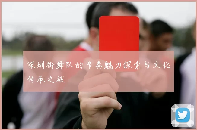 深圳街舞队的节奏魅力探索与文化传承之旅