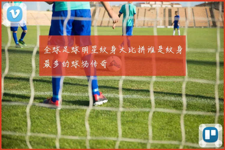 全球足球明星纹身大比拼谁是纹身最多的球场传奇