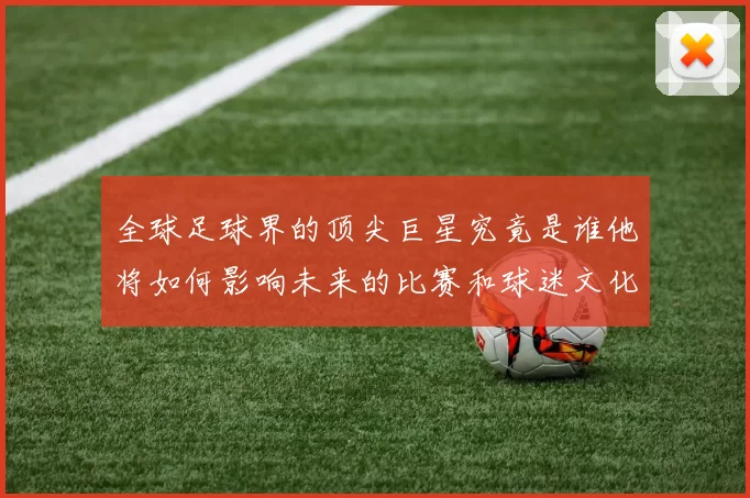 全球足球界的顶尖巨星究竟是谁他将如何影响未来的比赛和球迷文化