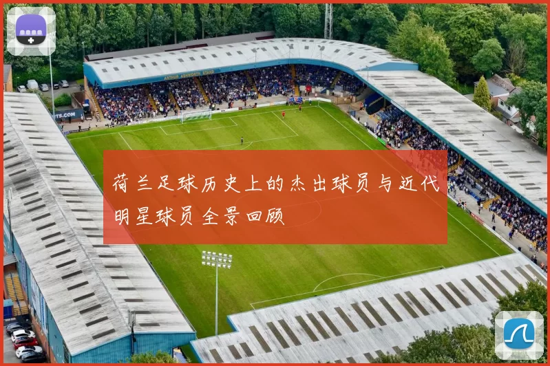 荷兰足球历史上的杰出球员与近代明星球员全景回顾