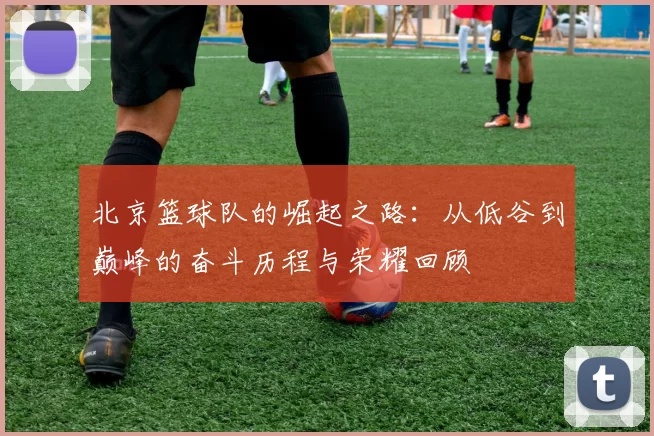 北京篮球队的崛起之路：从低谷到巅峰的奋斗历程与荣耀回顾