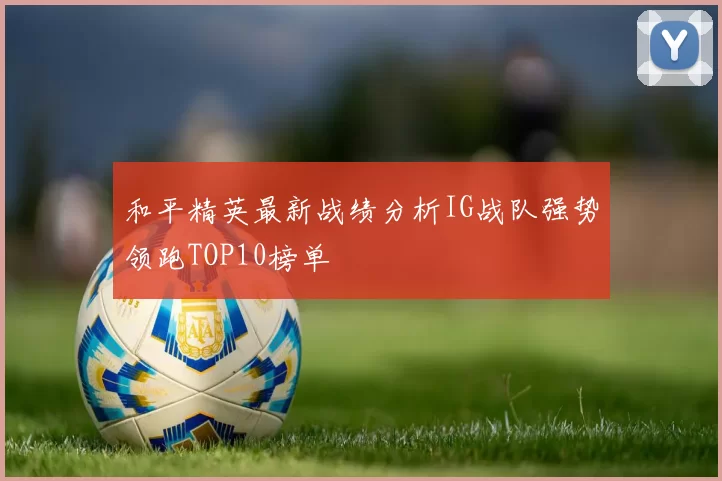 和平精英最新战绩分析IG战队强势领跑TOP10榜单