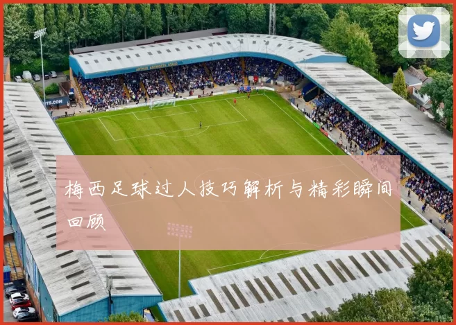 梅西足球过人技巧解析与精彩瞬间回顾