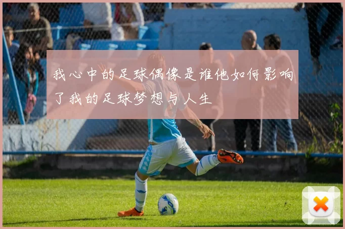 我心中的足球偶像是谁他如何影响了我的足球梦想与人生