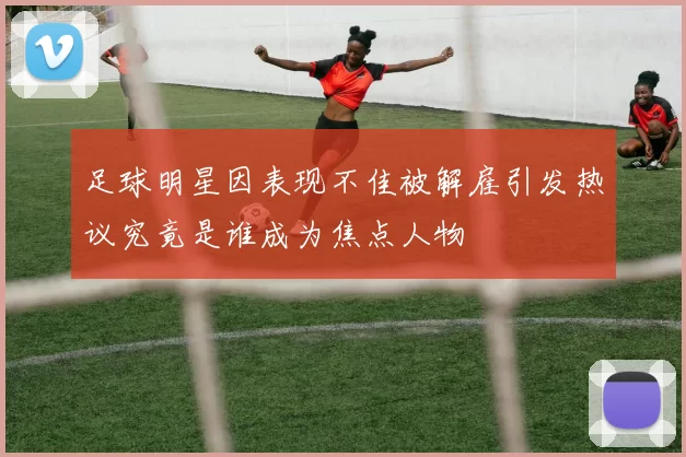 足球明星因表现不佳被解雇引发热议究竟是谁成为焦点人物