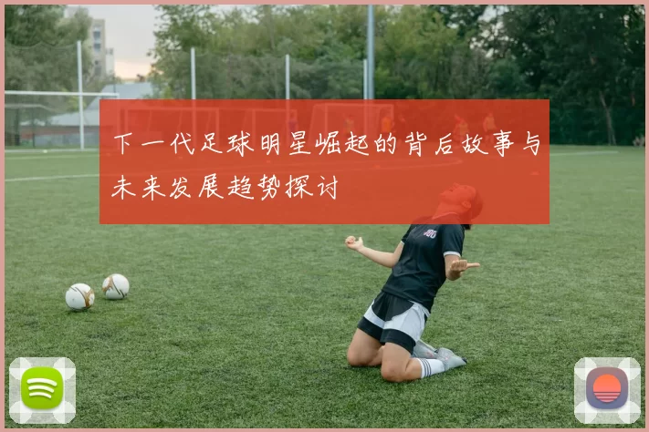 下一代足球明星崛起的背后故事与未来发展趋势探讨