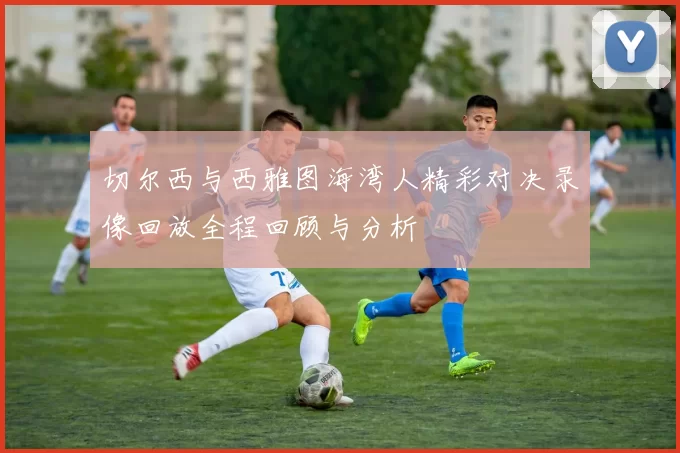 切尔西与西雅图海湾人精彩对决录像回放全程回顾与分析
