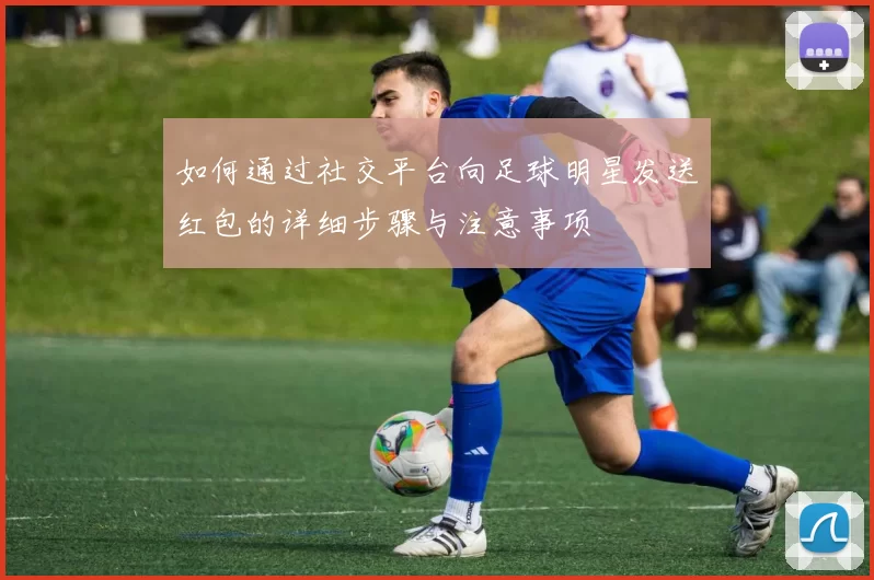 如何通过社交平台向足球明星发送红包的详细步骤与注意事项