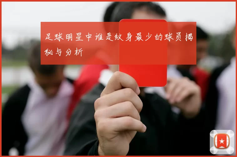 足球明星中谁是纹身最少的球员揭秘与分析
