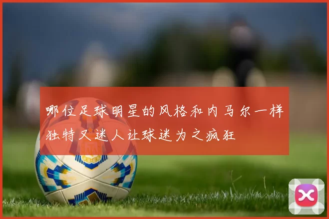 哪位足球明星的风格和内马尔一样独特又迷人让球迷为之疯狂