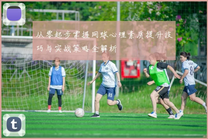 从零起步掌握网球心理素质提升技巧与实战策略全解析