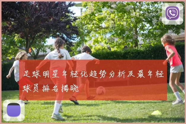 足球明星年轻化趋势分析及最年轻球员排名揭晓