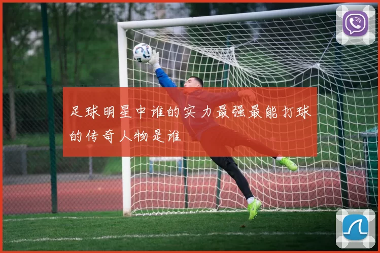 足球明星中谁的实力最强最能打球的传奇人物是谁