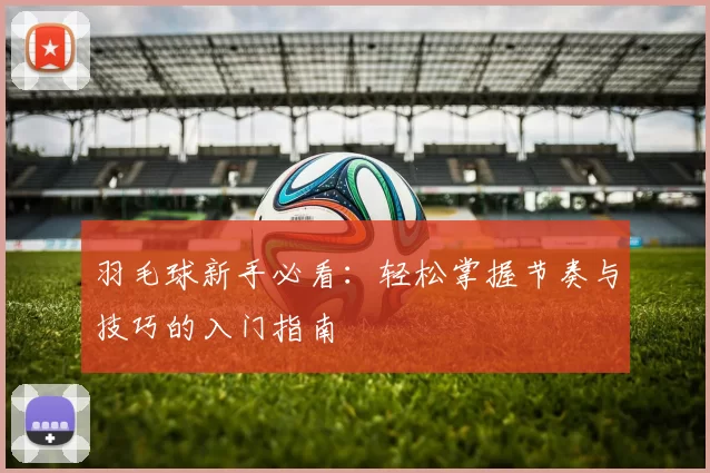 羽毛球新手必看：轻松掌握节奏与技巧的入门指南