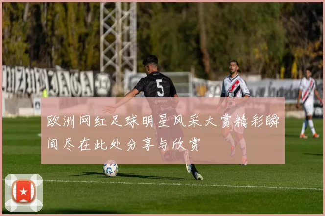 欧洲网红足球明星风采大赏精彩瞬间尽在此处分享与欣赏
