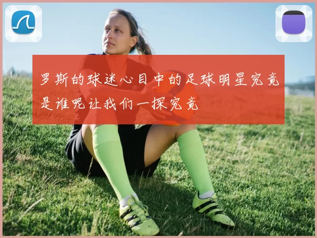罗斯的球迷心目中的足球明星究竟是谁呢让我们一探究竟