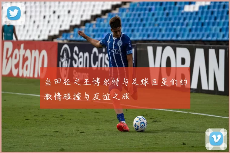 当田径之王博尔特与足球巨星们的激情碰撞与友谊之旅