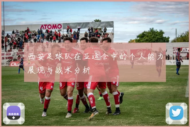 西安足球队在亚运会中的个人能力展现与战术分析