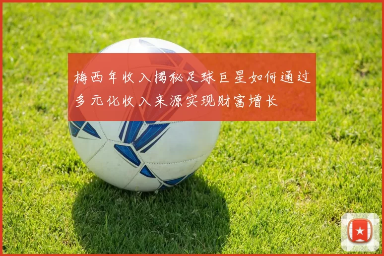 梅西年收入揭秘足球巨星如何通过多元化收入来源实现财富增长