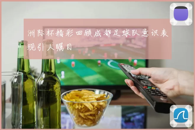 洲际杯精彩回顾成都足球队意识表现引人瞩目