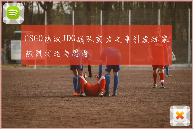 CSGO热议JDG战队实力之争引发玩家热烈讨论与思考