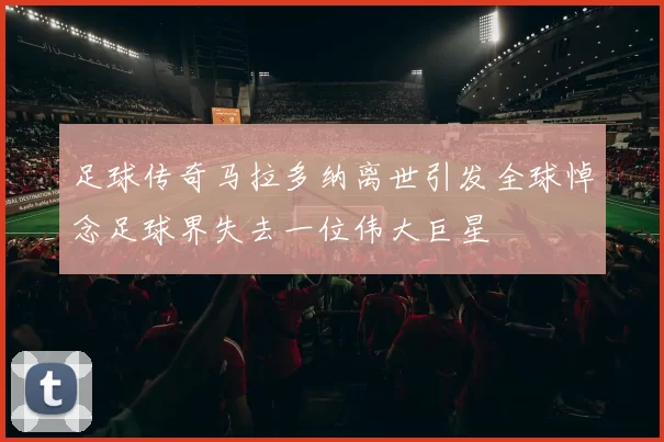足球传奇马拉多纳离世引发全球悼念足球界失去一位伟大巨星