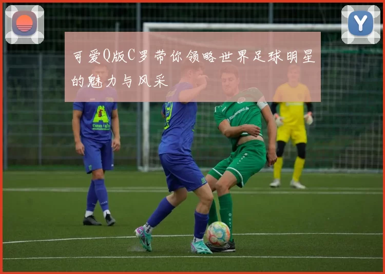 可爱Q版C罗带你领略世界足球明星的魅力与风采