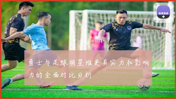 勇士与足球明星谁更具实力和影响力的全面对比分析