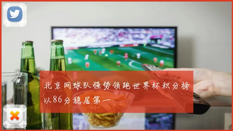北京网球队强势领跑世界杯积分榜以86分稳居第一
