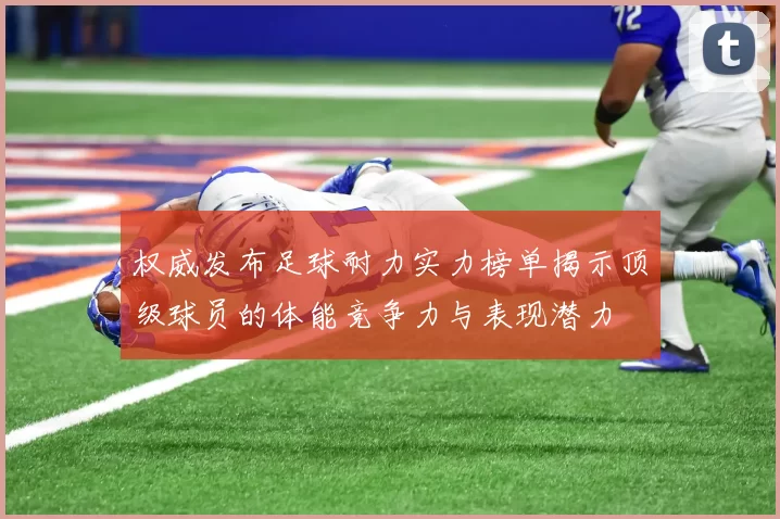 权威发布足球耐力实力榜单揭示顶级球员的体能竞争力与表现潜力