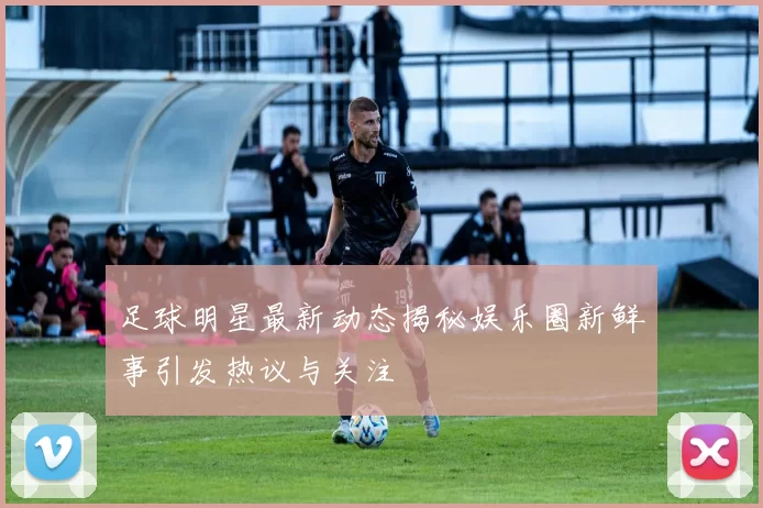 足球明星最新动态揭秘娱乐圈新鲜事引发热议与关注