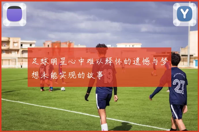 足球明星心中难以释怀的遗憾与梦想未能实现的故事