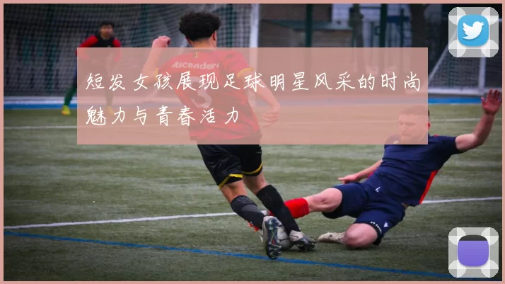 短发女孩展现足球明星风采的时尚魅力与青春活力
