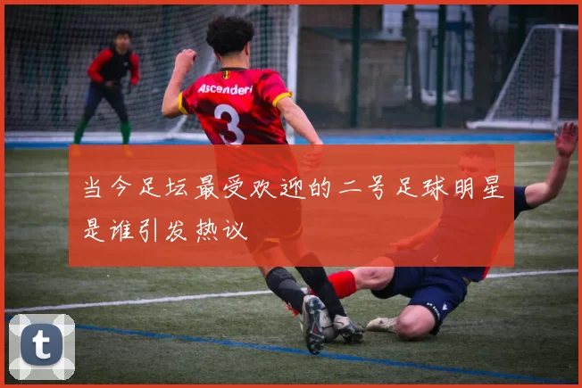 当今足坛最受欢迎的二号足球明星是谁引发热议