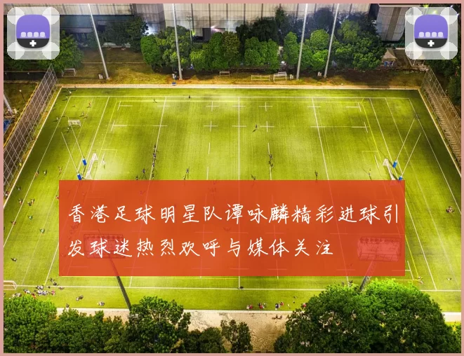 香港足球明星队谭咏麟精彩进球引发球迷热烈欢呼与媒体关注