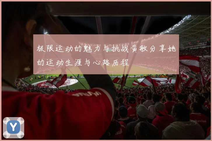 极限运动的魅力与挑战黄敏分享她的运动生涯与心路历程