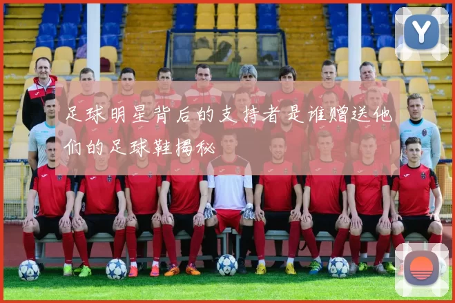 足球明星背后的支持者是谁赠送他们的足球鞋揭秘