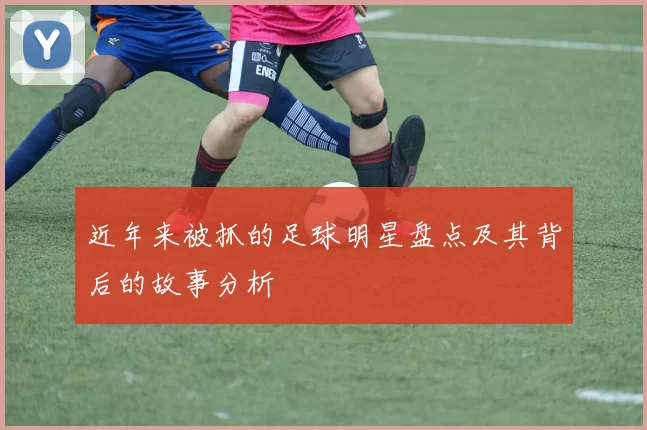 近年来被抓的足球明星盘点及其背后的故事分析