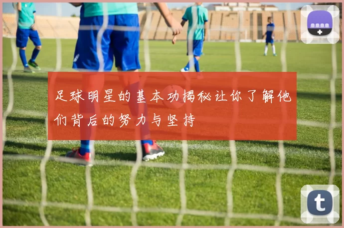 足球明星的基本功揭秘让你了解他们背后的努力与坚持