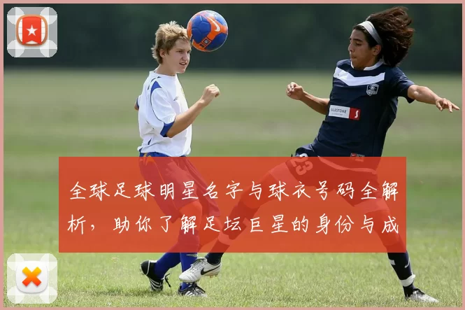 全球足球明星名字与球衣号码全解析，助你了解足坛巨星的身份与成就