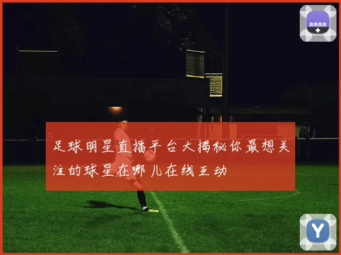 足球明星直播平台大揭秘你最想关注的球星在哪儿在线互动