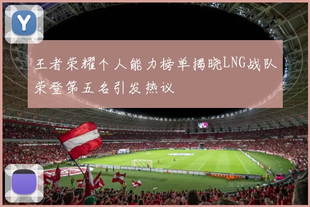 王者荣耀个人能力榜单揭晓LNG战队荣登第五名引发热议