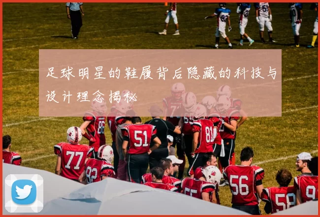 足球明星的鞋履背后隐藏的科技与设计理念揭秘