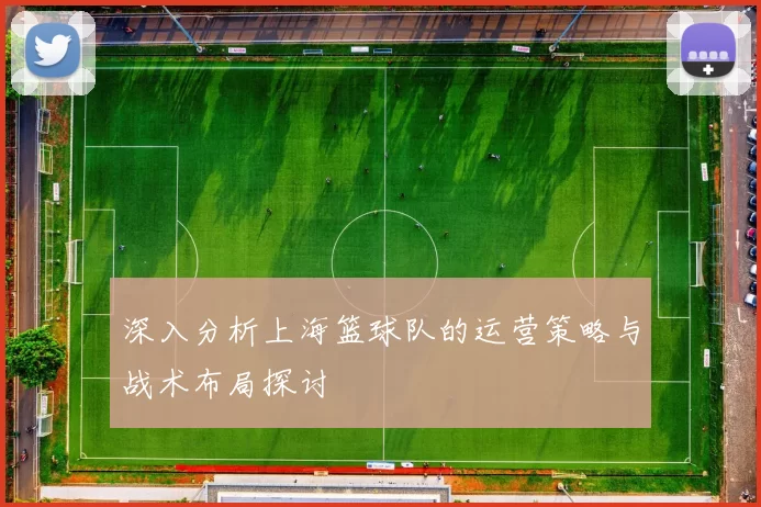深入分析上海篮球队的运营策略与战术布局探讨