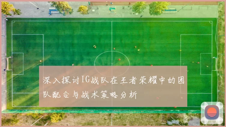 深入探讨IG战队在王者荣耀中的团队配合与战术策略分析