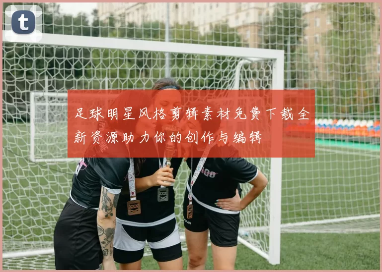 足球明星风格剪辑素材免费下载全新资源助力你的创作与编辑