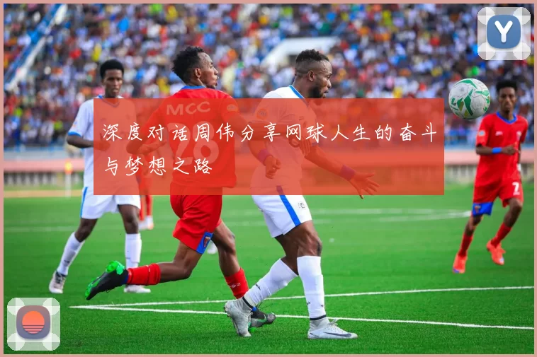 深度对话周伟分享网球人生的奋斗与梦想之路