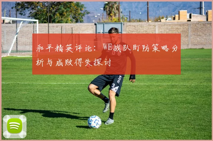 和平精英评论：WE战队盯防策略分析与成败得失探讨